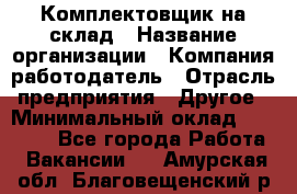 1Комплектовщик на склад › Название организации ­ Компания-работодатель › Отрасль предприятия ­ Другое › Минимальный оклад ­ 17 000 - Все города Работа » Вакансии   . Амурская обл.,Благовещенский р-н